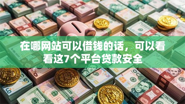 在哪网站可以借钱的话,可以看看这7个平台贷款安全 在哪网站可以借钱的话,可以看看这7个平台贷款安全