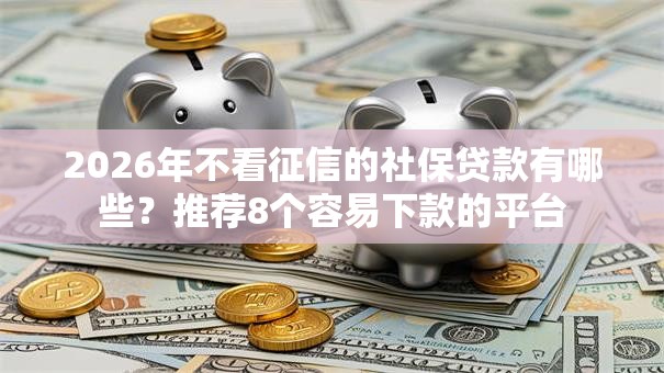 2026年不看征信的社保贷款有哪些？推荐8个容易下款的平台