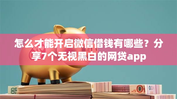 怎么才能开启微信借钱有哪些?分享7个无视黑白的网贷app 怎么才能开启微信借钱有哪些?分享7个无视黑白的网贷app