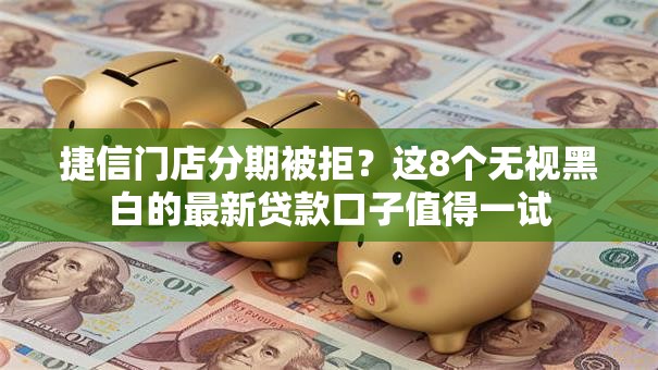 捷信门店分期被拒？这8个无视黑白的最新贷款口子值得一试