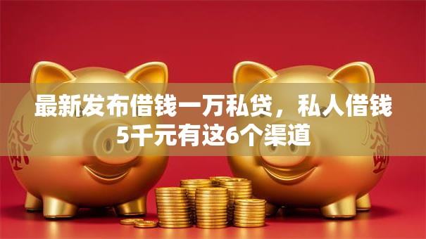 最新发布借钱一万私贷，私人借钱5千元有这6个渠道