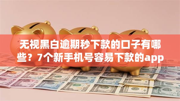无视黑白逾期秒下款的口子有哪些？7个新手机号容易下款的app推荐给你