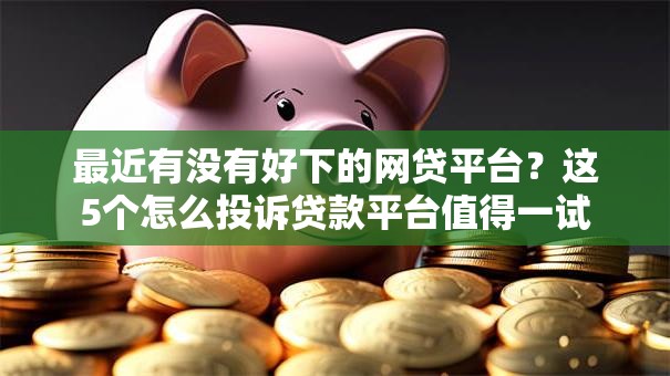 最近有没有好下的网贷平台？这5个怎么投诉贷款平台值得一试