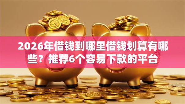 2026年借钱到哪里借钱划算有哪些？推荐6个容易下款的平台
