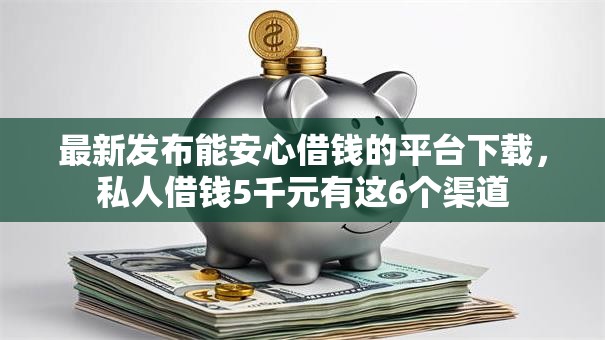 最新发布能安心借钱的平台下载，私人借钱5千元有这6个渠道