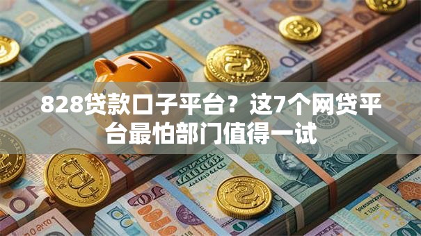 828贷款口子平台?这7个网贷平台最怕部门值得一试 828贷款口子平台?这7个网贷平台最怕部门值得一试