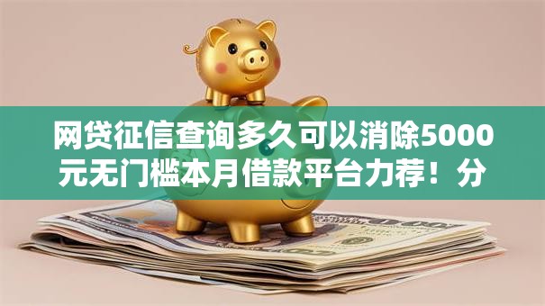 网贷征信查询多久可以消除5000元无门槛本月借款平台力荐！分享小额网贷口子5000元无门槛借款