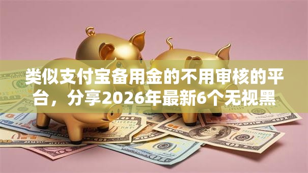 类似支付宝备用金的不用审核的平台，分享2026年最新6个无视黑户百分百下款口子