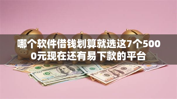 哪个软件借钱划算就选这7个5000元现在还有易下款的平台 哪个软件借钱划算就选这7个5000元现在还有易下款的平台