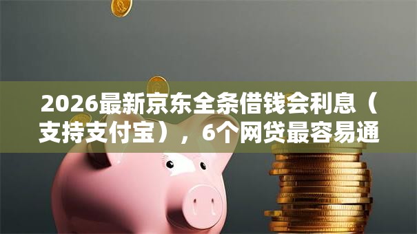 2026最新京东全条借钱会利息（支持支付宝），6个网贷最容易通过的平台无私分享
