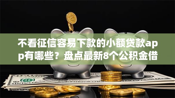 不看征信容易下款的小额贷款app有哪些？盘点最新8个公积金借钱平台