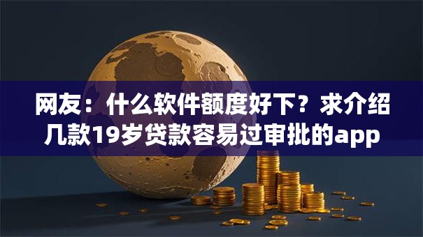 网友：什么软件额度好下？求介绍几款19岁贷款容易过审批的app