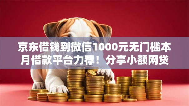 京东借钱到微信1000元无门槛本月借款平台力荐！分享小额网贷口子1000元无门槛借款