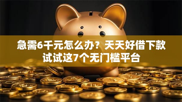 急需6千元怎么办?天天好借下款试试这7个无门槛平台 急需6千元怎么办?天天好借下款试试这7个无门槛平台