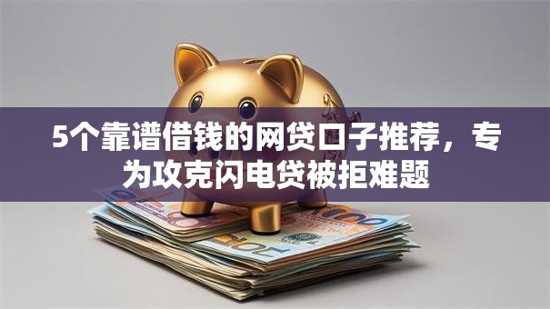 5个靠谱借钱的网贷口子推荐，专为攻克闪电贷被拒难题