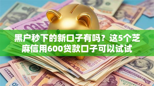 黑户秒下的新口子有吗？这5个芝麻信用600贷款口子可以试试