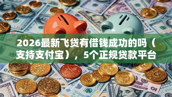 2026最新飞贷有借钱成功的吗（支持支付宝），5个正规贷款平台无私分享