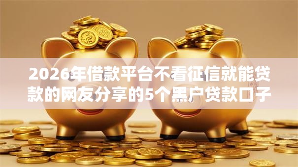 2026年借款平台不看征信就能贷款的网友分享的5个黑户贷款口子我觉得不错! 2026年借款平台不看征信就能贷款的网友分享的5个黑户贷款口子我觉得不错!