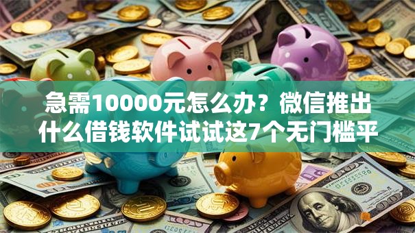 急需10000元怎么办？微信推出什么借钱软件试试这7个无门槛平台
