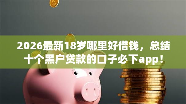 2026最新18岁哪里好借钱，总结十个黑户贷款的口子必下app！