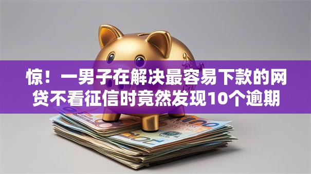 惊!一男子在解决最容易下款的网贷不看征信时竟然发现10个逾期太多仍可下款的口子,事后分享了出来 惊!一男子在解决最容易下款的网贷不看征信时竟然发现10个逾期太多仍可下款的口子,事后分享了出来