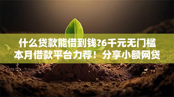 什么贷款能借到钱?6千元无门槛本月借款平台力荐!分享小额网贷口子6千元无门槛借款 什么贷款能借到钱?6千元无门槛本月借款平台力荐!分享小额网贷口子6千元无门槛借款