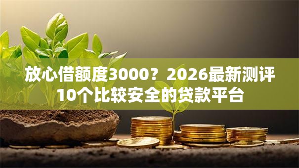 放心借额度3000?2026最新测评10个比较安全的贷款平台 放心借额度3000?2026最新测评10个比较安全的贷款平台