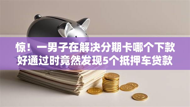惊！一男子在解决分期卡哪个下款好通过时竟然发现5个抵押车贷款平台，事后分享了出来