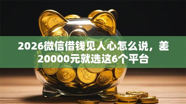 2026微信借钱见人心怎么说，差20000元就选这6个平台