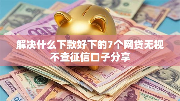 解决什么下款好下的7个网贷无视不查征信口子分享