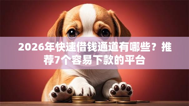 2026年快速借钱通道有哪些？推荐7个容易下款的平台
