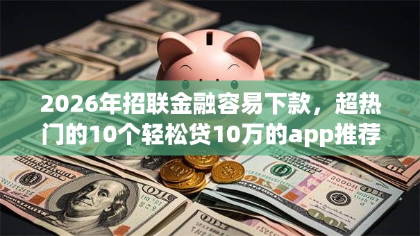 2026年招联金融容易下款，超热门的10个轻松贷10万的app推荐