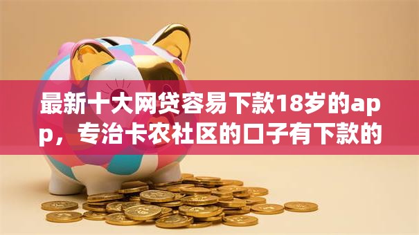 最新十大网贷容易下款18岁的app，专治卡农社区的口子有下款的吗