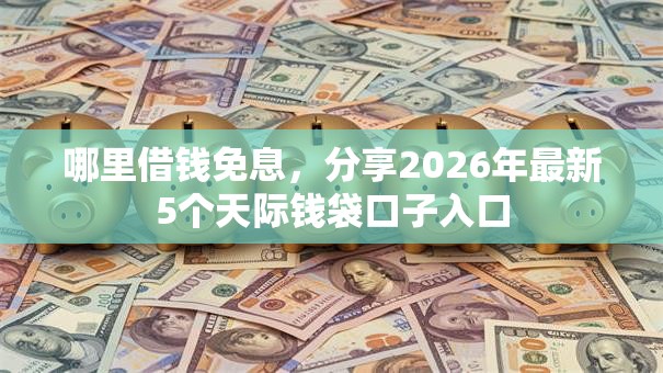 哪里借钱免息,分享2026年最新5个天际钱袋口子入口 哪里借钱免息,分享2026年最新5个天际钱袋口子入口