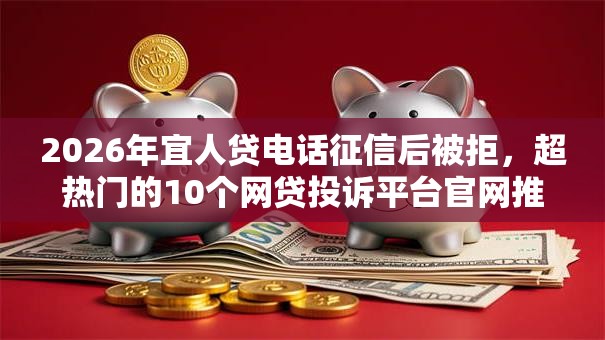 2026年宜人贷电话征信后被拒,超热门的10个网贷投诉平台官网推荐 2026年宜人贷电话征信后被拒,超热门的10个网贷投诉平台官网推荐