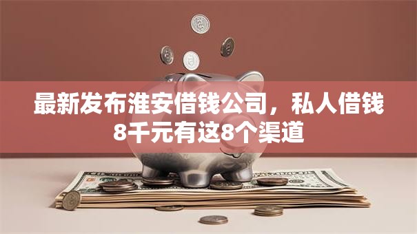 最新发布淮安借钱公司，私人借钱8千元有这8个渠道