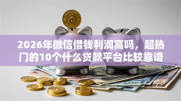 2026年微信借钱利润高吗，超热门的10个什么贷款平台比较靠谱推荐