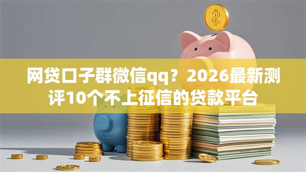 网贷口子群微信qq？2026最新测评10个不上征信的贷款平台
