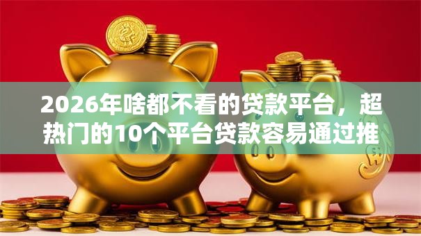 2026年啥都不看的贷款平台,超热门的10个平台贷款容易通过推荐 2026年啥都不看的贷款平台,超热门的10个平台贷款容易通过推荐