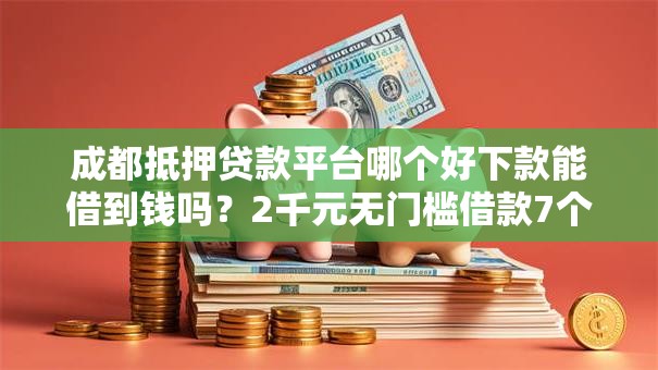成都抵押贷款平台哪个好下款能借到钱吗?2千元无门槛借款7个平台推荐 成都抵押贷款平台哪个好下款能借到钱吗?2千元无门槛借款7个平台推荐