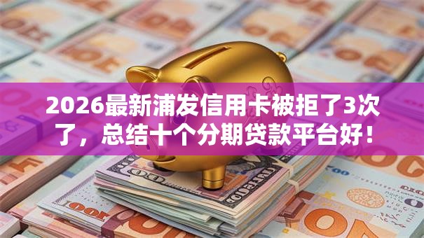 2026最新浦发信用卡被拒了3次了，总结十个分期贷款平台好！