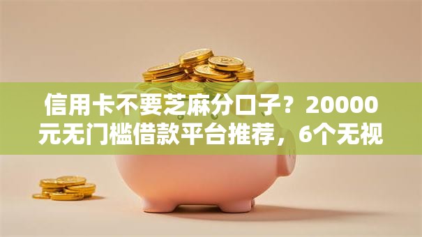 信用卡不要芝麻分口子?20000元无门槛借款平台推荐,6个无视黑白户秒下款口子平台盘点 信用卡不要芝麻分口子?20000元无门槛借款平台推荐,6个无视黑白户秒下款口子平台盘点