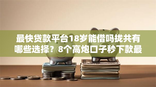 最快贷款平台18岁能借吗拢共有哪些选择？8个高炮口子秒下款最新详解