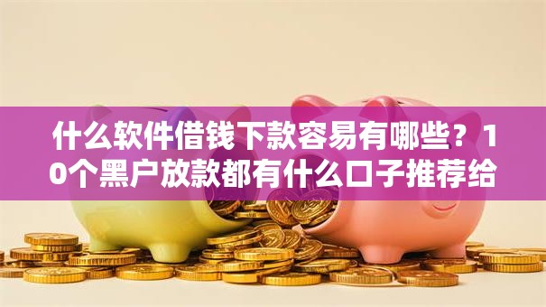 什么软件借钱下款容易有哪些？10个黑户放款都有什么口子推荐给你