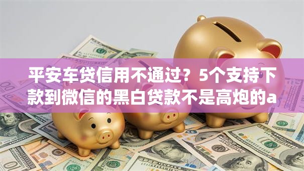 平安车贷信用不通过?5个支持下款到微信的黑白贷款不是高炮的app 平安车贷信用不通过?5个支持下款到微信的黑白贷款不是高炮的app