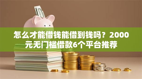 怎么才能借钱能借到钱吗?2000元无门槛借款6个平台推荐 怎么才能借钱能借到钱吗?2000元无门槛借款6个平台推荐