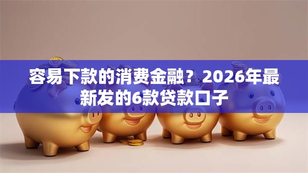 容易下款的消费金融？2026年最新发的6款贷款口子