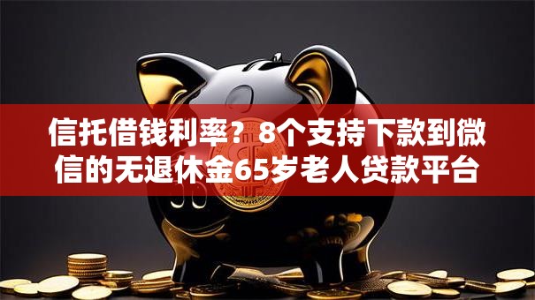 信托借钱利率？8个支持下款到微信的无退休金65岁老人贷款平台