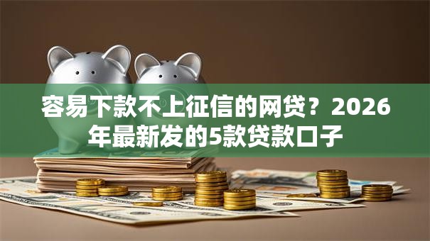 容易下款不上征信的网贷？2026年最新发的5款贷款口子