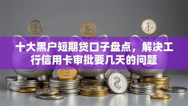 十大黑户短期贷口子盘点，解决工行信用卡审批要几天的问题